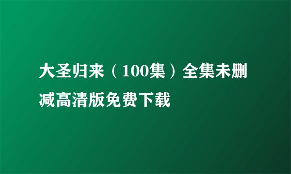 大圣归来（100集）全集未删减高清版免费下载