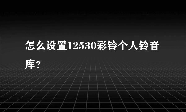 怎么设置12530彩铃个人铃音库？