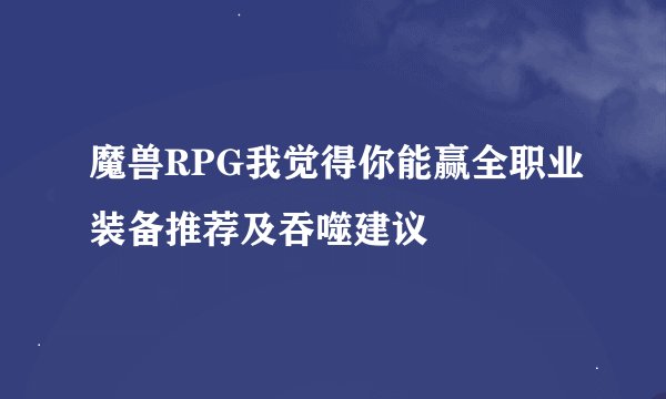 魔兽RPG我觉得你能赢全职业装备推荐及吞噬建议