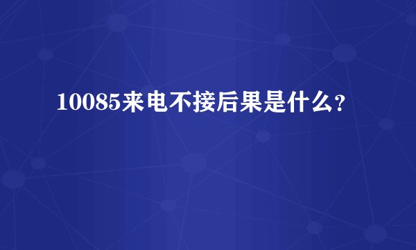 10085来电不接后果是什么？