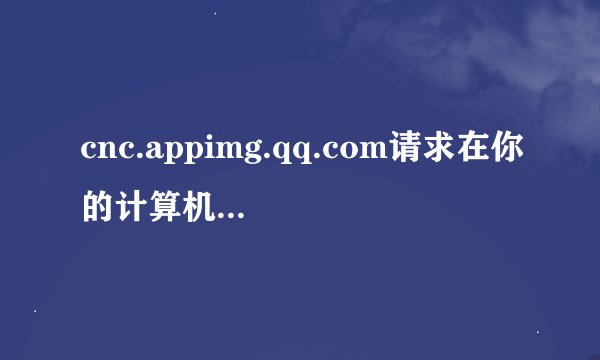 cnc.appimg.qq.com请求在你的计算机上储存信息是怎么回事