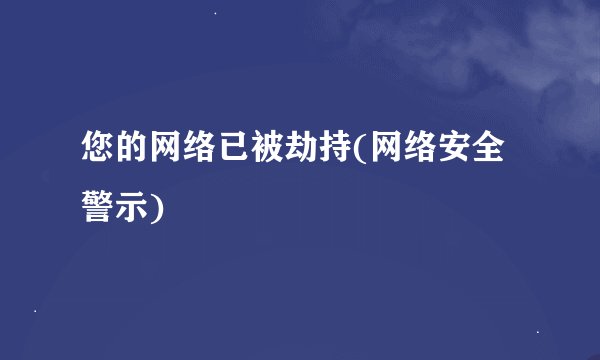 您的网络已被劫持(网络安全警示)