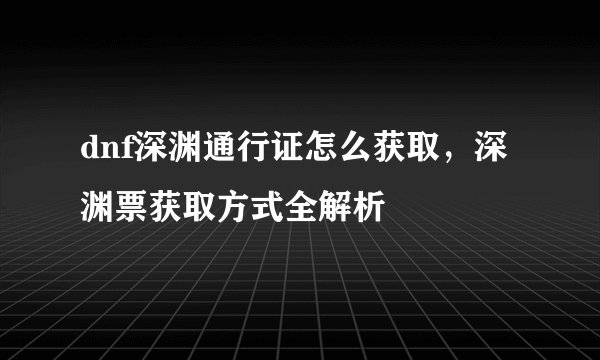 dnf深渊通行证怎么获取，深渊票获取方式全解析