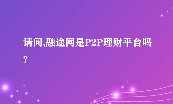 请问,融途网是P2P理财平台吗?