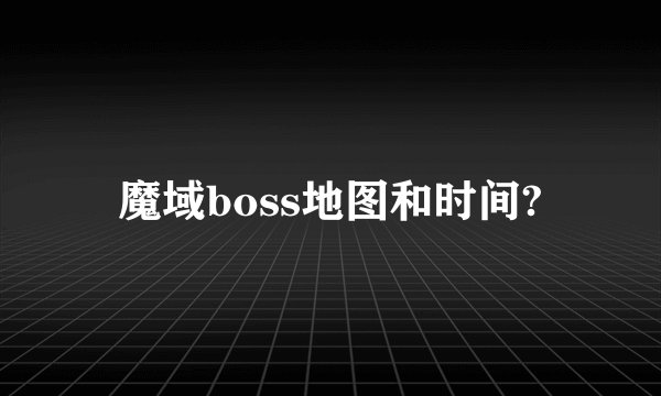 魔域boss地图和时间?