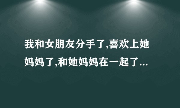 我和女朋友分手了,喜欢上她妈妈了,和她妈妈在一起了,现在女朋友很恨她...
