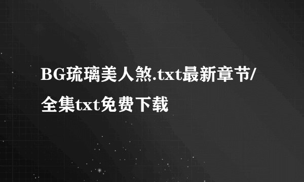 BG琉璃美人煞.txt最新章节/全集txt免费下载