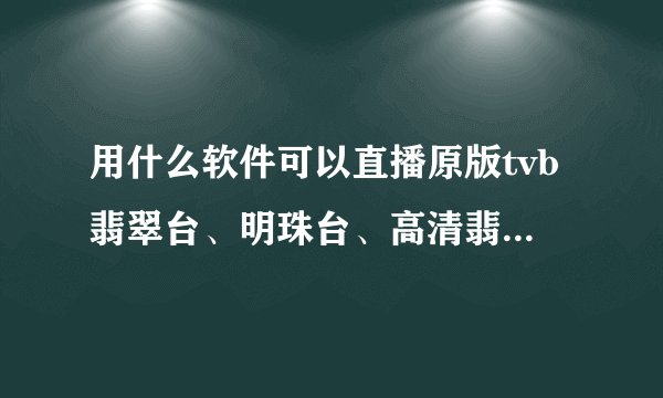 用什么软件可以直播原版tvb翡翠台、明珠台、高清翡翠台、J2、互动新闻台；atv本港台、国际台、亚洲台？