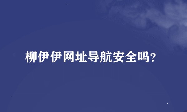柳伊伊网址导航安全吗？