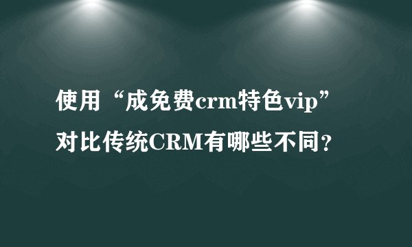 使用“成免费crm特色vip”对比传统CRM有哪些不同？