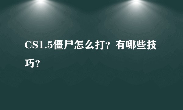CS1.5僵尸怎么打？有哪些技巧？