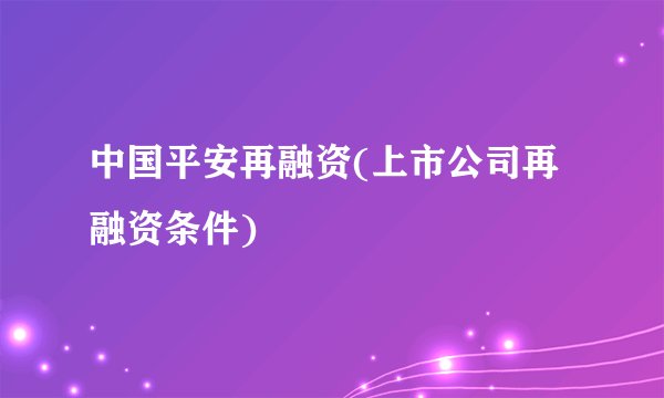 中国平安再融资(上市公司再融资条件)