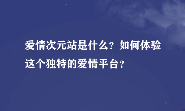 爱情次元站是什么？如何体验这个独特的爱情平台？