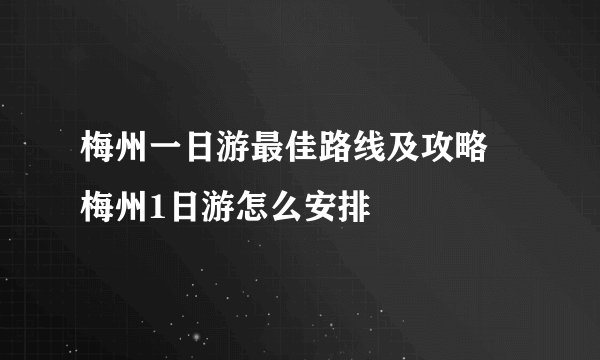 梅州一日游最佳路线及攻略 梅州1日游怎么安排