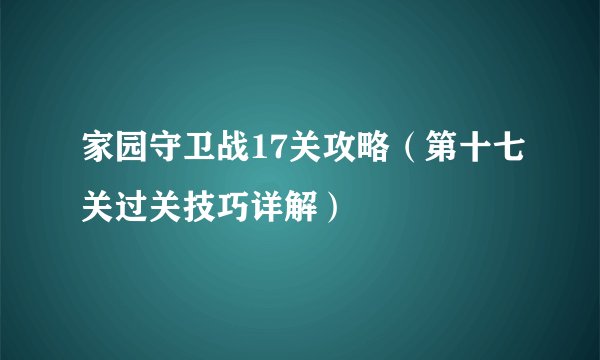 家园守卫战17关攻略（第十七关过关技巧详解）
