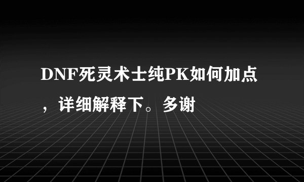 DNF死灵术士纯PK如何加点，详细解释下。多谢