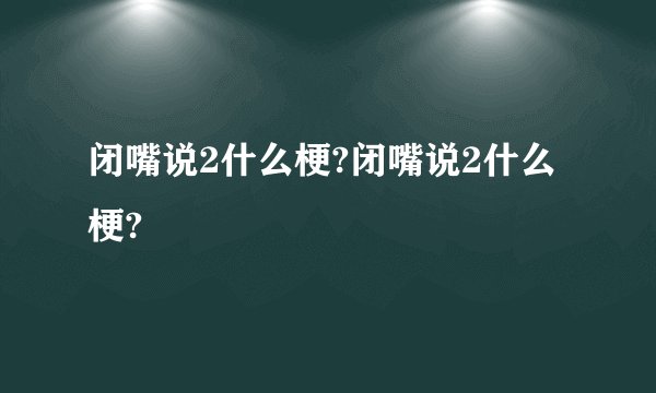 闭嘴说2什么梗?闭嘴说2什么梗?
