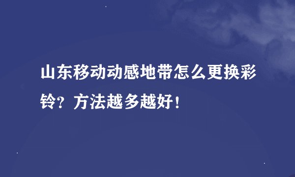 山东移动动感地带怎么更换彩铃？方法越多越好！