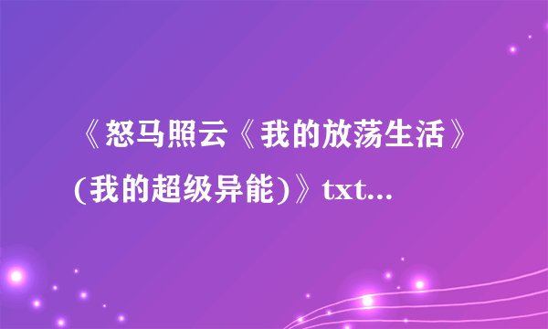 《怒马照云《我的放荡生活》(我的超级异能)》txt全集下载