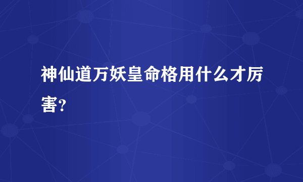 神仙道万妖皇命格用什么才厉害？