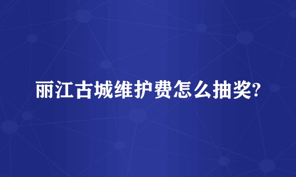 丽江古城维护费怎么抽奖?