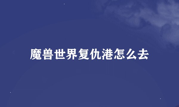 魔兽世界复仇港怎么去