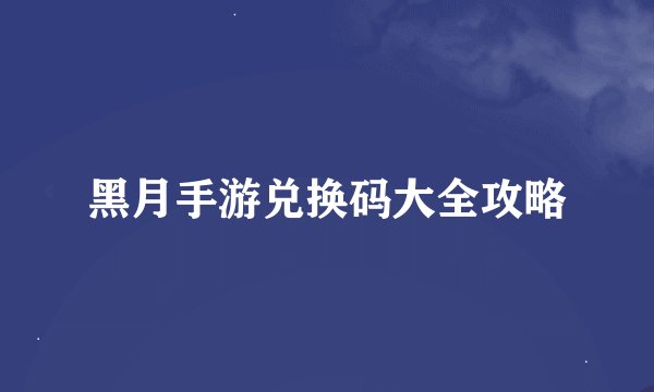 黑月手游兑换码大全攻略