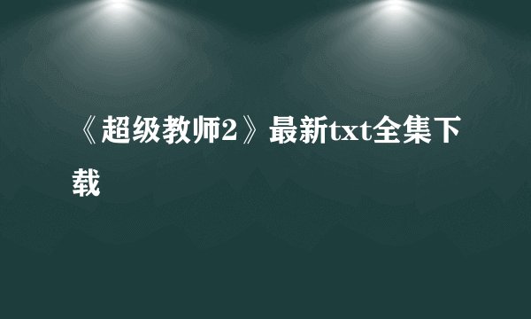 《超级教师2》最新txt全集下载