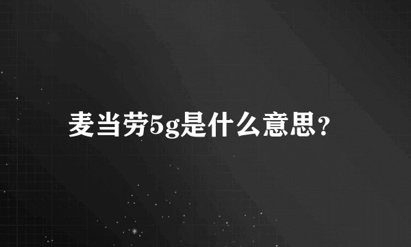 麦当劳5g是什么意思？