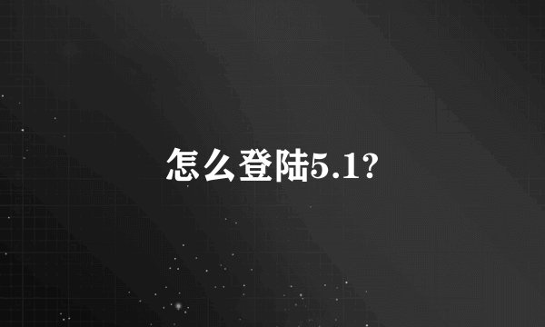 怎么登陆5.1?