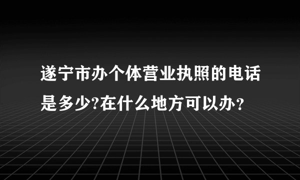 遂宁市办个体营业执照的电话是多少?在什么地方可以办？
