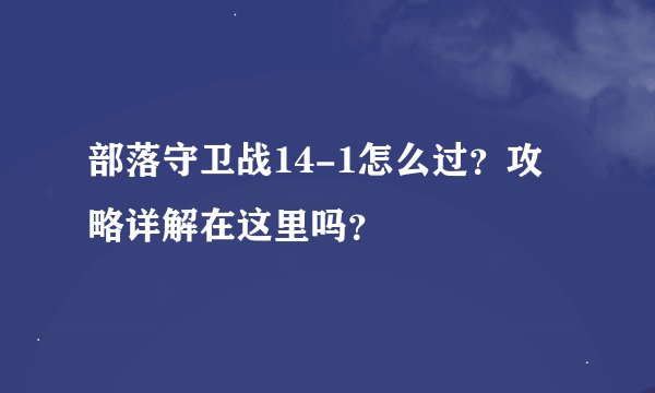 部落守卫战14-1怎么过？攻略详解在这里吗？