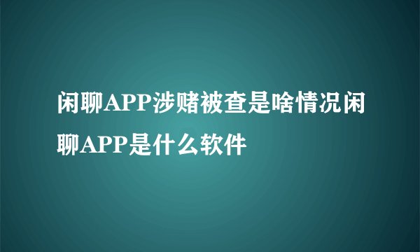 闲聊APP涉赌被查是啥情况闲聊APP是什么软件