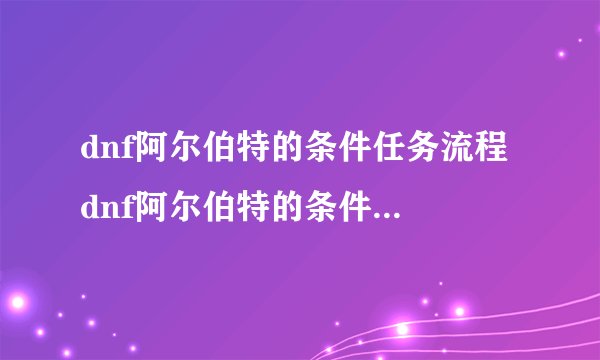 dnf阿尔伯特的条件任务流程 dnf阿尔伯特的条件6,7任务奖励流程