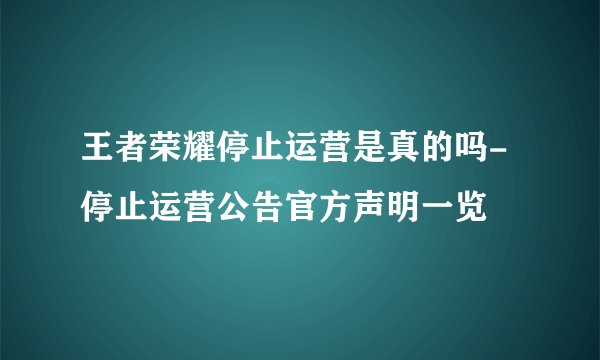 王者荣耀停止运营是真的吗-停止运营公告官方声明一览