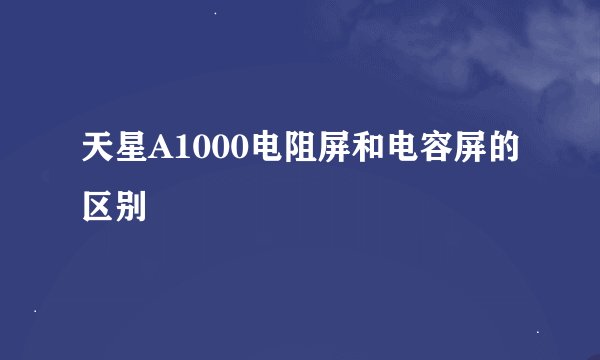 天星A1000电阻屏和电容屏的区别