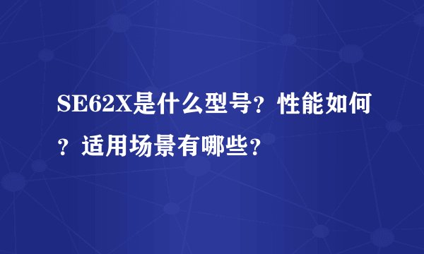 SE62X是什么型号？性能如何？适用场景有哪些？