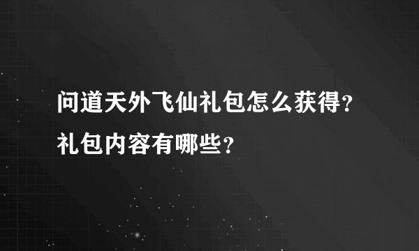 问道天外飞仙礼包怎么获得？礼包内容有哪些？