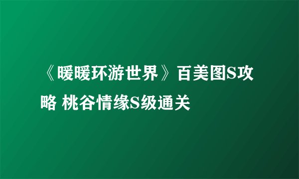 《暖暖环游世界》百美图S攻略 桃谷情缘S级通关