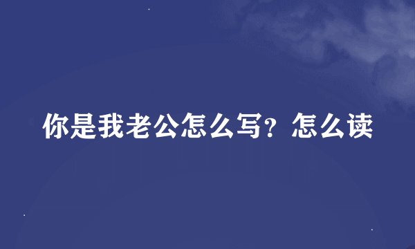 你是我老公怎么写？怎么读