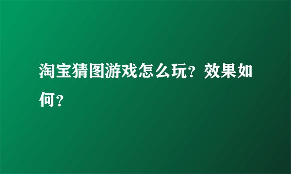 淘宝猜图游戏怎么玩？效果如何？