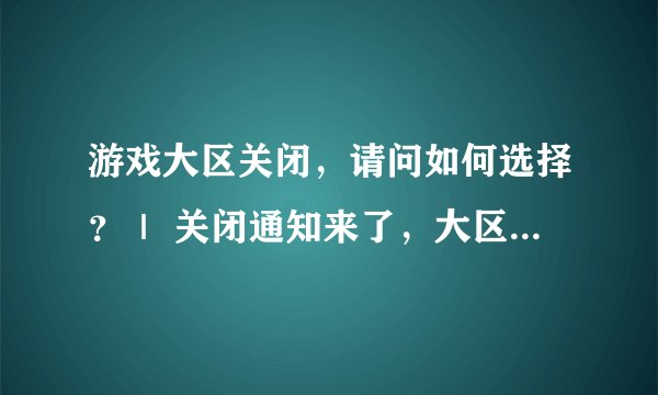 游戏大区关闭，请问如何选择？｜ 关闭通知来了，大区选择指南？