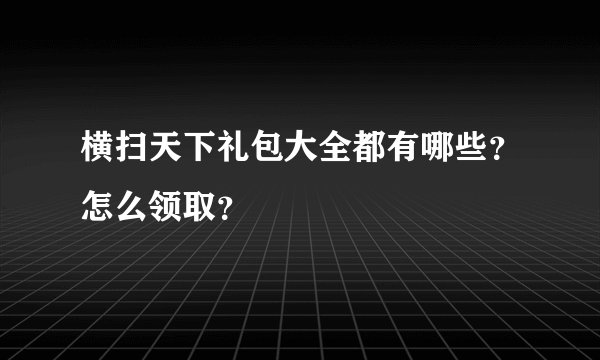 横扫天下礼包大全都有哪些？怎么领取？