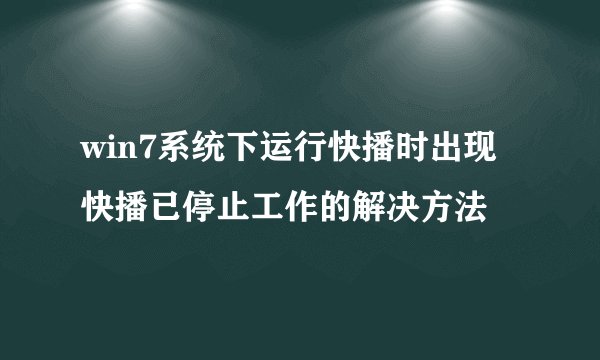 win7系统下运行快播时出现快播已停止工作的解决方法
