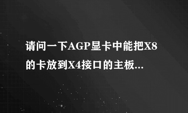 请问一下AGP显卡中能把X8的卡放到X4接口的主板上使用吗