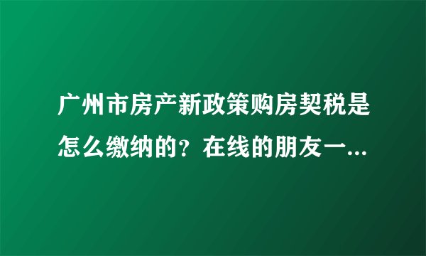 广州市房产新政策购房契税是怎么缴纳的？在线的朋友一起说说看