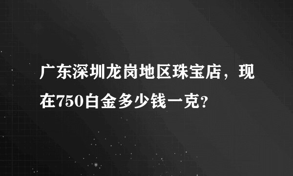 广东深圳龙岗地区珠宝店，现在750白金多少钱一克？