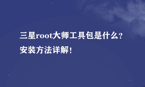 三星root大师工具包是什么？安装方法详解！