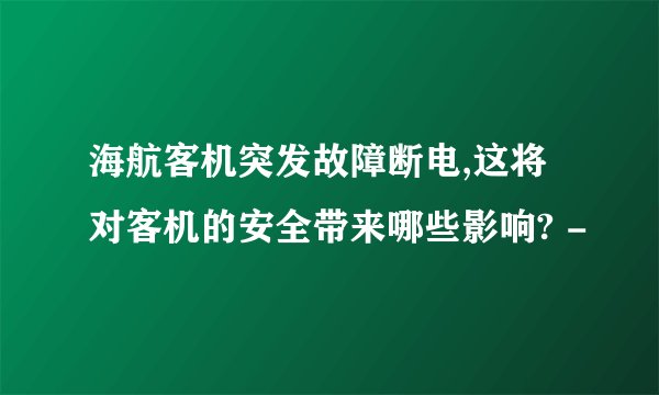海航客机突发故障断电,这将对客机的安全带来哪些影响? -