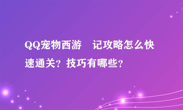 QQ宠物西游囧记攻略怎么快速通关？技巧有哪些？